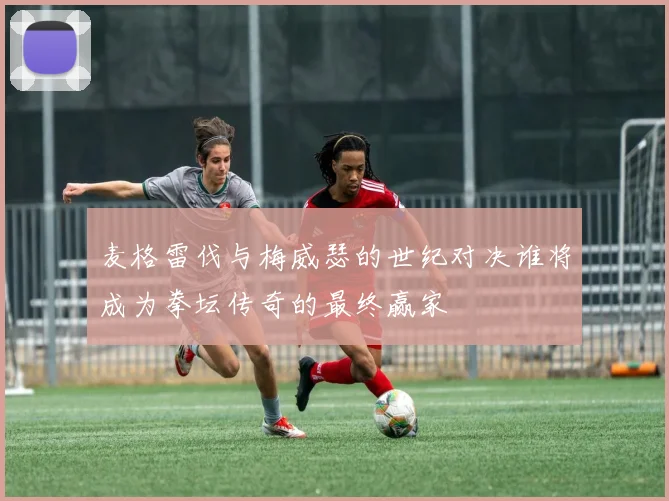 麦格雷伐与梅威瑟的世纪对决谁将成为拳坛传奇的最终赢家