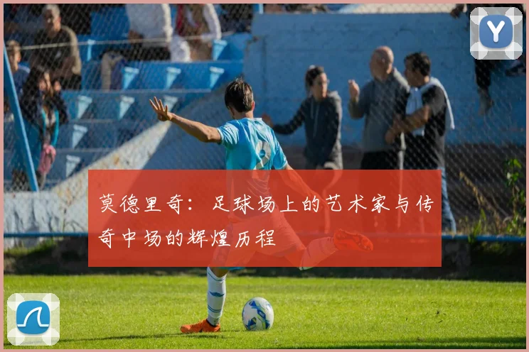 莫德里奇：足球场上的艺术家与传奇中场的辉煌历程