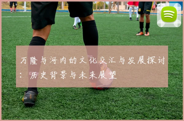 万隆与河内的文化交汇与发展探讨：历史背景与未来展望
