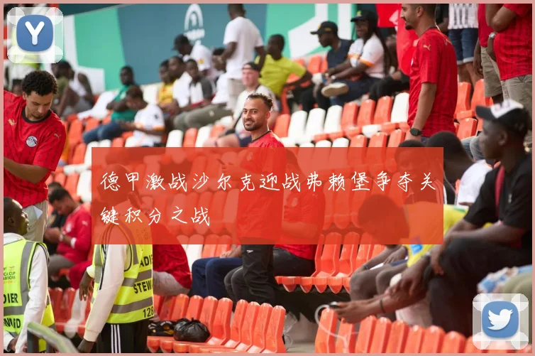 德甲激战沙尔克迎战弗赖堡争夺关键积分之战