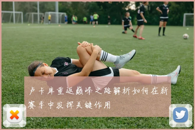 卢卡库重返巅峰之路解析如何在新赛季中发挥关键作用