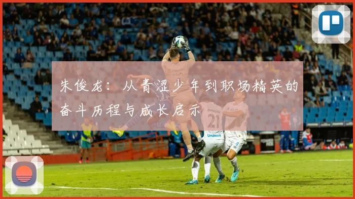 朱俊龙：从青涩少年到职场精英的奋斗历程与成长启示