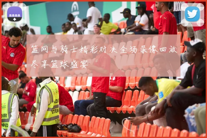 篮网与骑士精彩对决全场录像回放尽享篮球盛宴