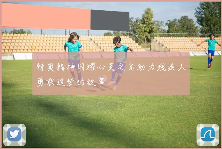 特奥精神闪耀心灵之光助力残疾人勇敢追梦的故事
