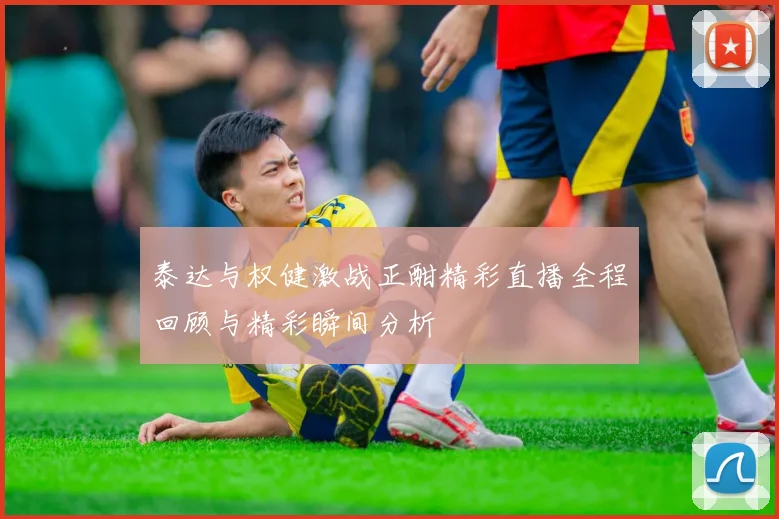 泰达与权健激战正酣精彩直播全程回顾与精彩瞬间分析