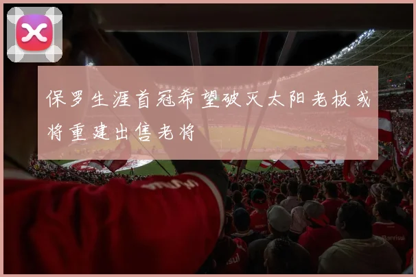 保罗生涯首冠希望破灭太阳老板或将重建出售老将