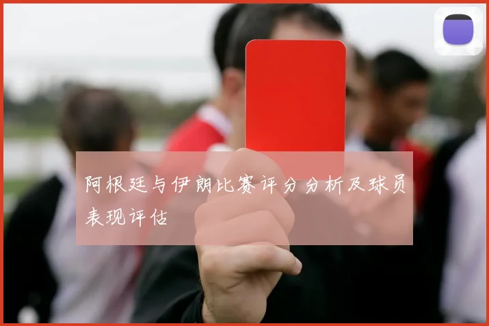 阿根廷与伊朗比赛评分分析及球员表现评估
