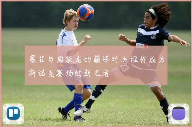 墨菲与周跃龙的巅峰对决谁将成为斯诺克赛场的新王者